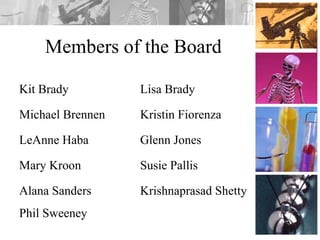 Members of the Board
Kit Brady Lisa Brady
Michael Brennen Kristin Fiorenza
LeAnne Haba Glenn Jones
Mary Kroon Susie Pallis
Alana Sanders Krishnaprasad Shetty
Phil Sweeney
 