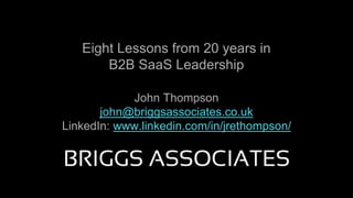 Eight Lessons from 20 years in
B2B SaaS Leadership
John Thompson
john@briggsassociates.co.uk
LinkedIn: www.linkedin.com/in/jrethompson/
 