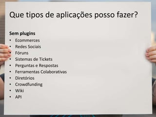 Que tipos de aplicações posso fazer?
Sem plugins
• Ecommerces
• Redes Sociais
• Fóruns
• Sistemas de Tickets
• Perguntas e Respostas
• Ferramentas Colaborativas
• Diretórios
• Crowdfunding
• Wiki
• API
 