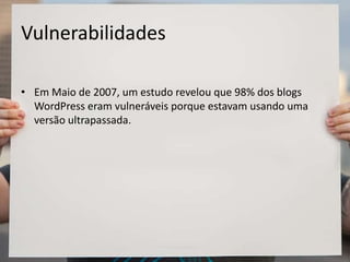 Vulnerabilidades
• Em Maio de 2007, um estudo revelou que 98% dos blogs
WordPress eram vulneráveis porque estavam usando uma
versão ultrapassada.
 