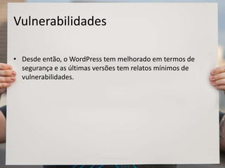 Vulnerabilidades
• Desde então, o WordPress tem melhorado em termos de
segurança e as últimas versões tem relatos mínimos de
vulnerabilidades.
 
