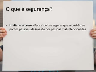 O que é segurança?
• Limitar o accesso - Faça escolhas seguras que reduzirão os
pontos passíveis de invasão por pessoas mal-intencionadas.
 