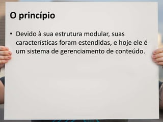 O princípio
• Devido à sua estrutura modular, suas
características foram estendidas, e hoje ele é
um sistema de gerenciamento de conteúdo.
 