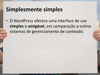Simplesmente simples
• O WordPress oferece uma interface de uso
simples e amigável, em comparação a outros
sistemas de gerenciamento de conteúdo.
 