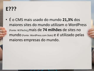 E???
• É o CMS mais usado do mundo 21,3% dos
maiores sites do mundo utilizam o WordPress
(Fonte: W3Techs),mais de 74 milhões de sites no
mundo(Fonte: WordPress.com Stats) e é utilizado pelas
maiores empresas do mundo.
 