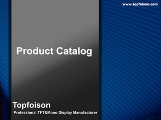 1 
Product Catalog 
Topfoison 
Professional TFT&Mono Display Manufacturer 
www.topfoison.com 
 