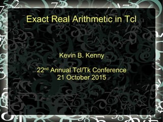 Exact Real Arithmetic in Tcl
Kevin B. Kenny
22nd
Annual Tcl/Tk Conference
21 October 2015
 