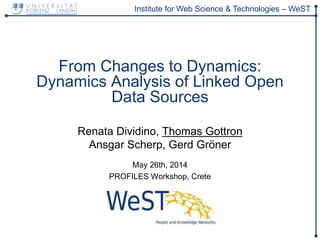 Institute for Web Science & Technologies – WeST
From Changes to Dynamics:
Dynamics Analysis of Linked Open
Data Sources
Renata Dividino, Thomas Gottron
Ansgar Scherp, Gerd Gröner
May 26th, 2014
PROFILES Workshop, Crete
 