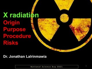 X radiation
Origin
Purpose
Procedure
Risks
Dr. Jonathan Lalrinmawia
1
N a t i o n a l S c i e n c e D a y 2 0 2 1
 