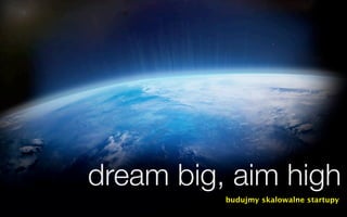 dream big, aim high
          budujmy skalowalne startupy
 
