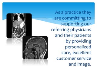 As a practice they
  are committing to
     supporting our
referring physicians
  and their patients
        by providing
       personalized
     care, excellent
   customer service
         and image.
 