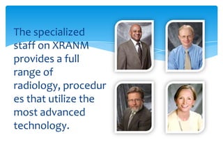 The specialized
staff on XRANM
provides a full
range of
radiology, procedur
es that utilize the
most advanced
technology.
 