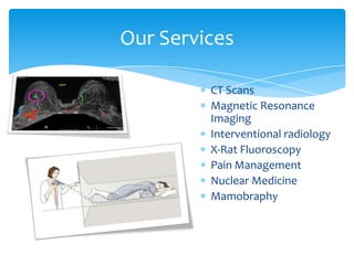 Our Services

         CT Scans
         Magnetic Resonance
         Imaging
         Interventional radiology
         X-Rat Fluoroscopy
         Pain Management
         Nuclear Medicine
         Mamobraphy
 