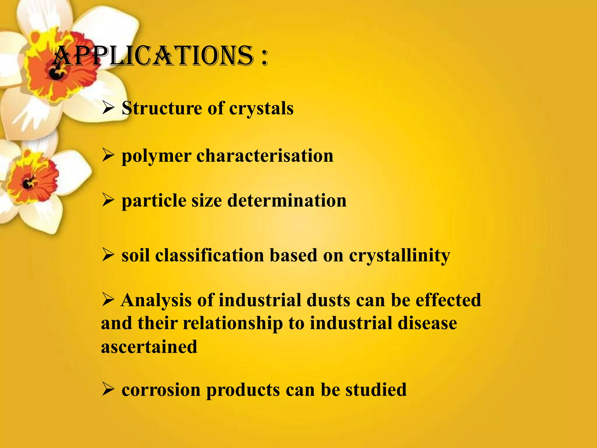 APPLICATIONS :
 Structure of crystals
 polymer characterisation
 particle size determination
 soil classification based on crystallinity
 Analysis of industrial dusts can be effected
and their relationship to industrial disease
ascertained
 corrosion products can be studied
 