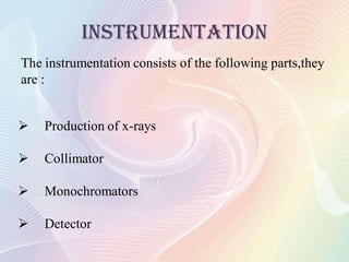 INSTRUMENTATION
The instrumentation consists of the following parts,they
are :
 Production of x-rays
 Collimator
 Monochromators
 Detector
 