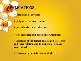 APPLICATIONS :
 Structure of crystals
 polymer characterisation
 particle size determination
 soil classification based on crystallinity
 Analysis of industrial dusts can be effected
and their relationship to industrial disease
ascertained
 corrosion products can be studied
 