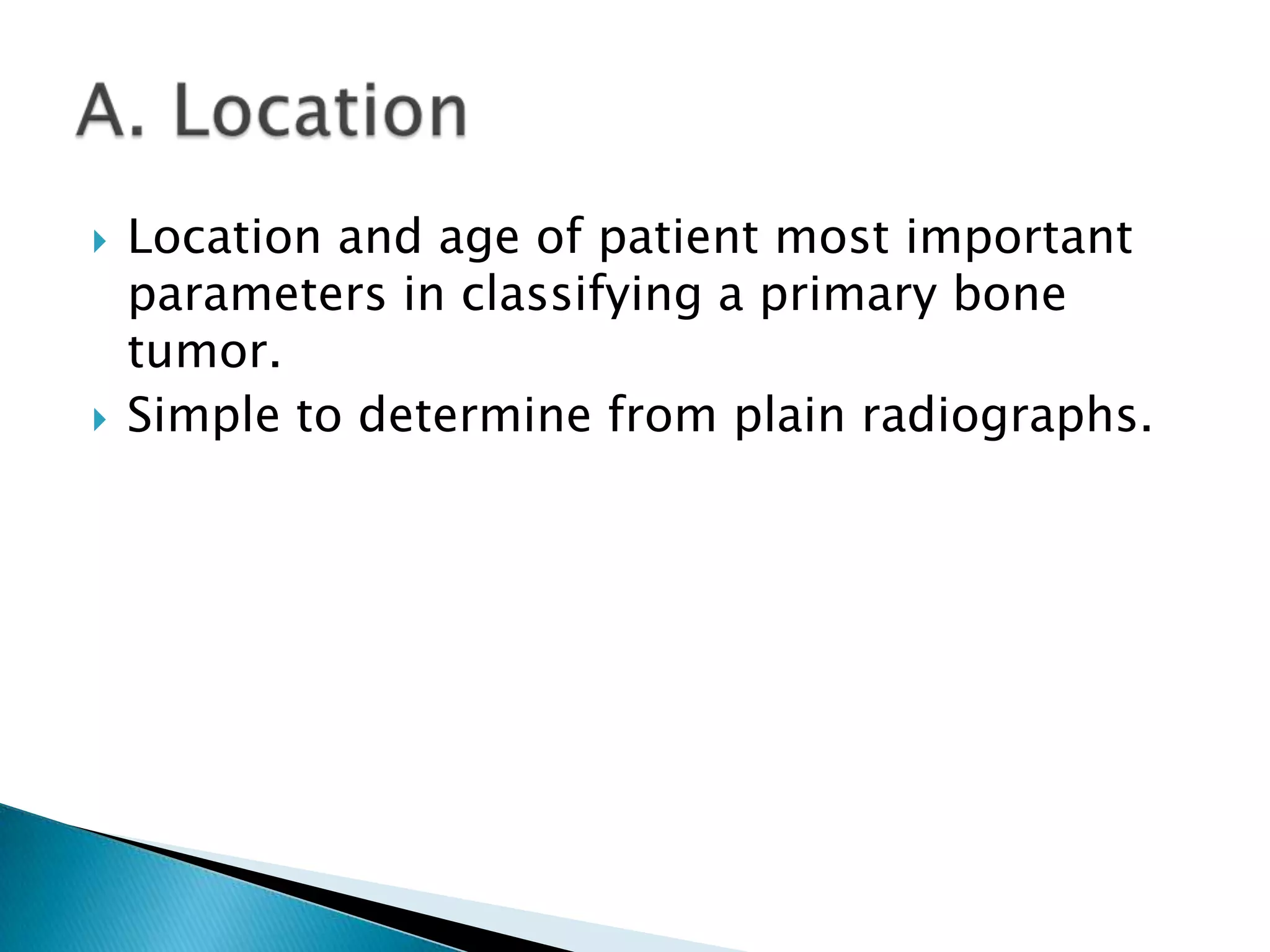    Location and age of patient most important
    parameters in classifying a primary bone
    tumor.
   Simple to determine from plain radiographs.
 