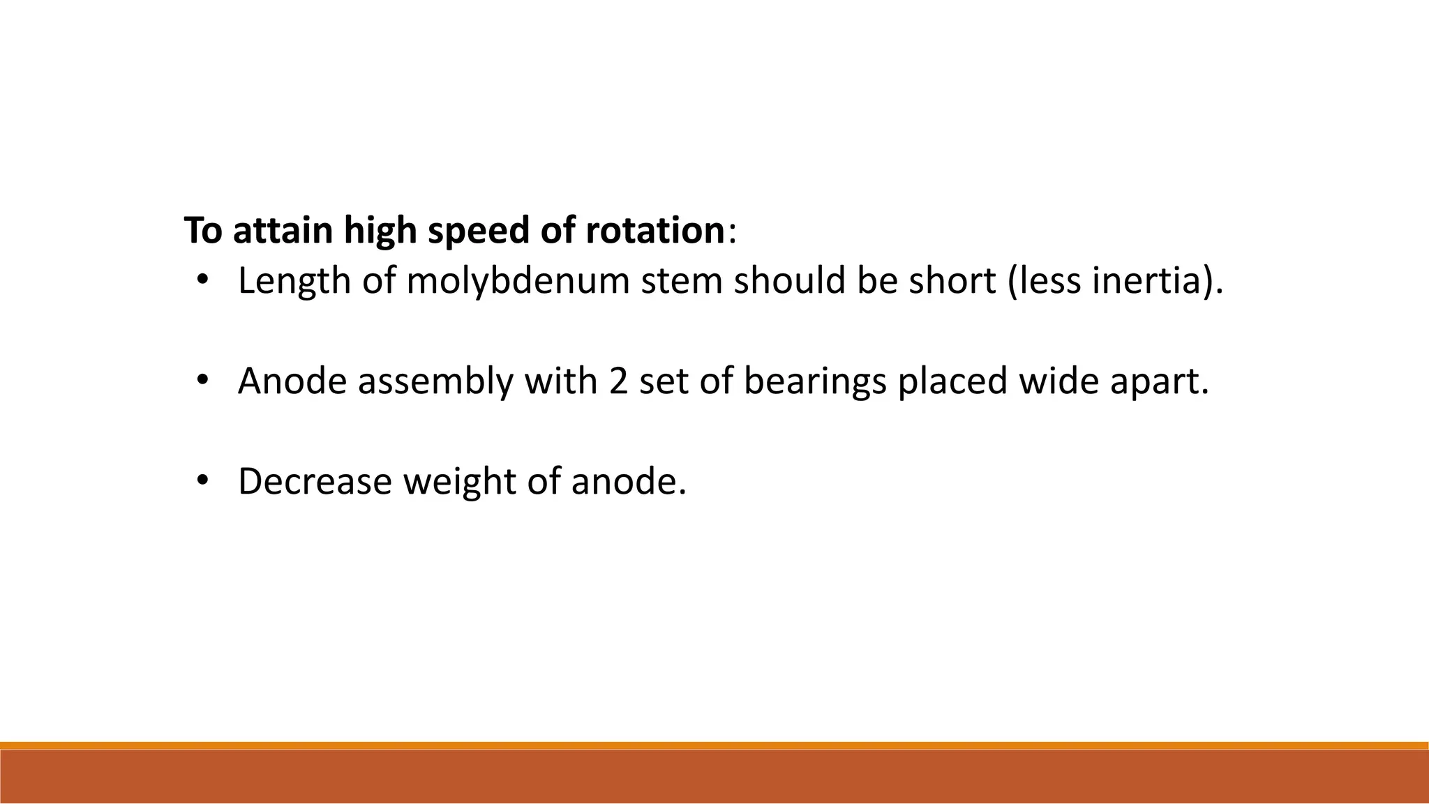 To attain high speed of rotation:
• Length of molybdenum stem should be short (less inertia).
• Anode assembly with 2 set of bearings placed wide apart.
• Decrease weight of anode.
 