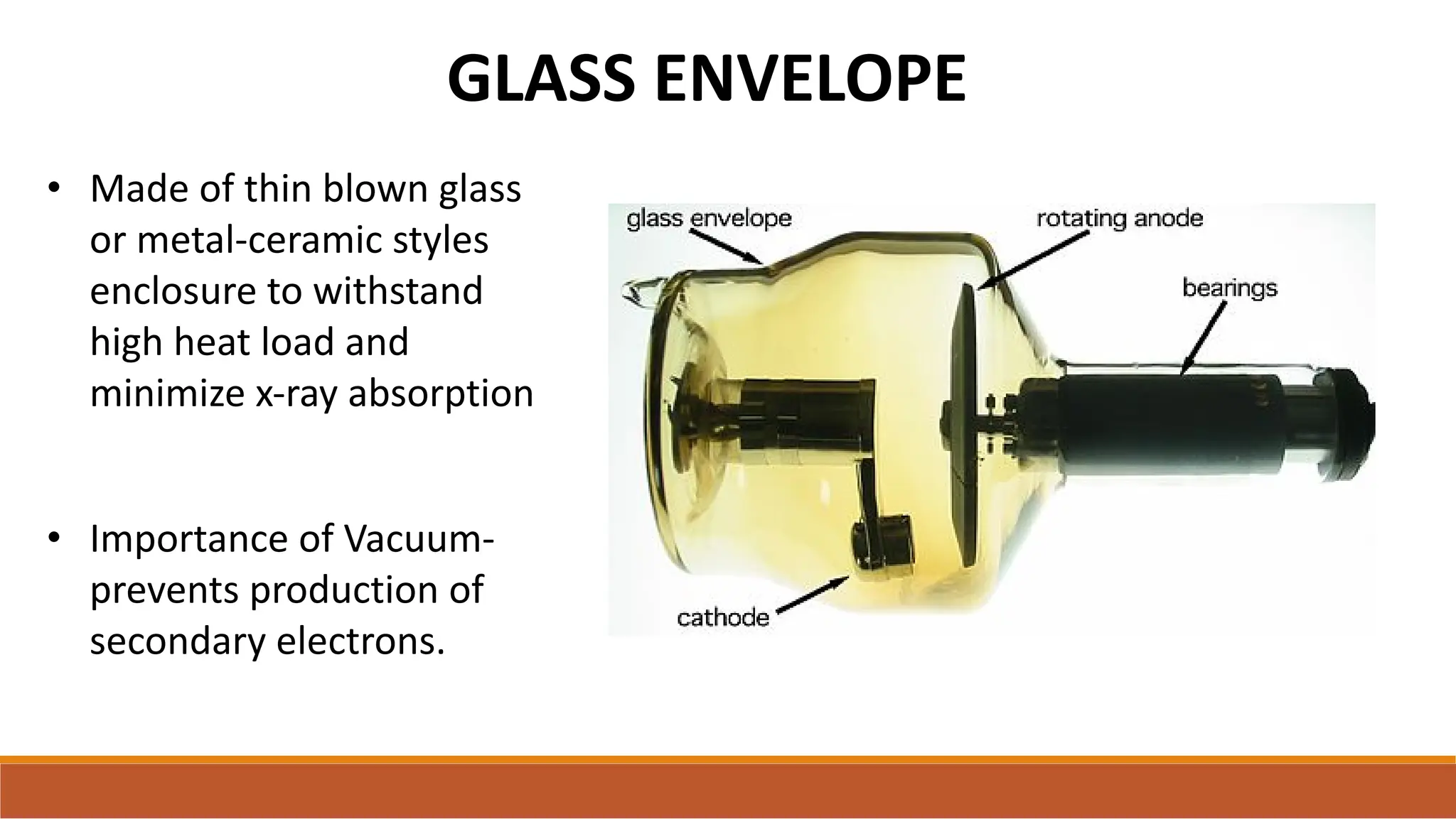 GLASS ENVELOPE
• Made of thin blown glass
or metal-ceramic styles
enclosure to withstand
high heat load and
minimize x-ray absorption
• Importance of Vacuum-
prevents production of
secondary electrons.
 