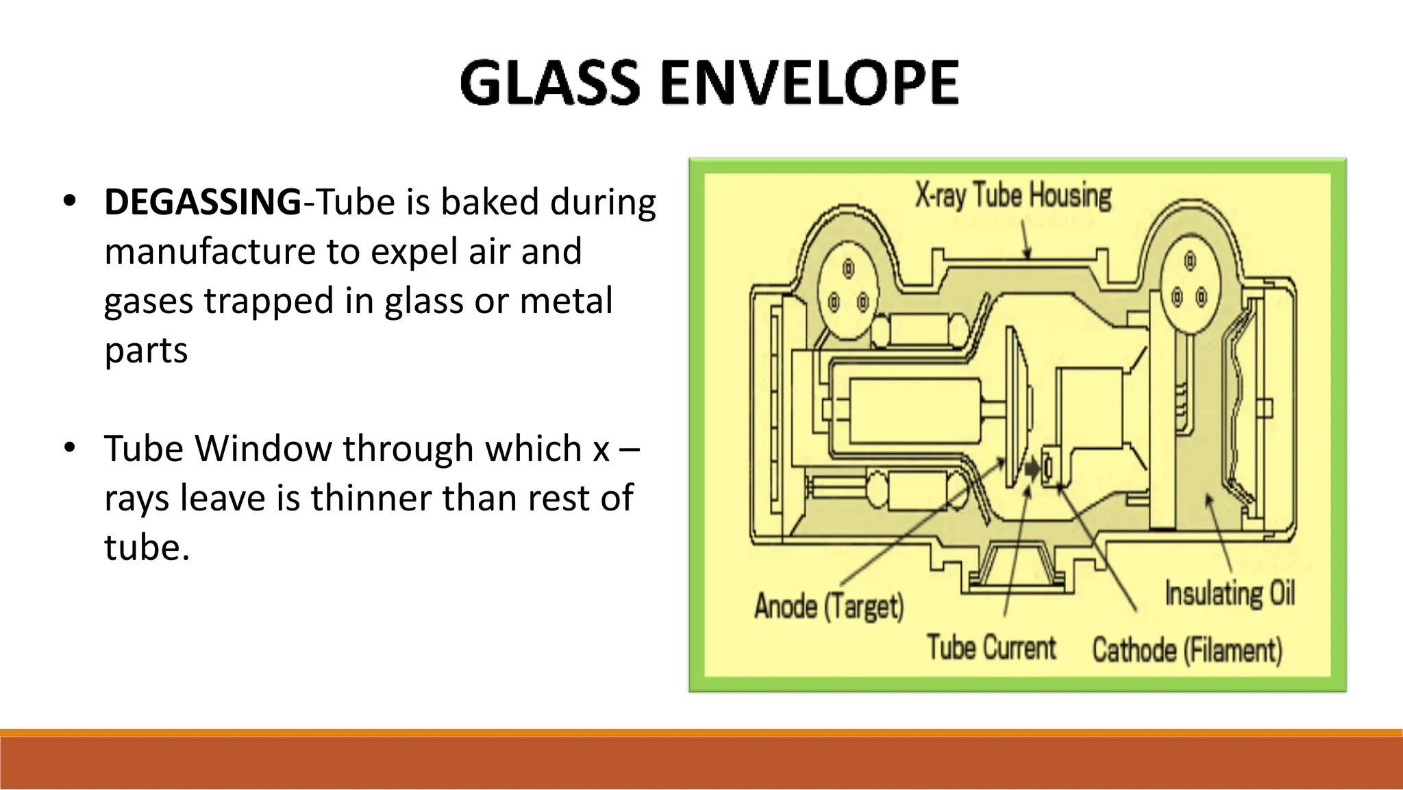 • DEGASSING-Tube is baked during
manufacture to expel air and
gases trapped in glass or metal
parts
• Tube Window through which x –
rays leave is thinner than rest of
tube.
 