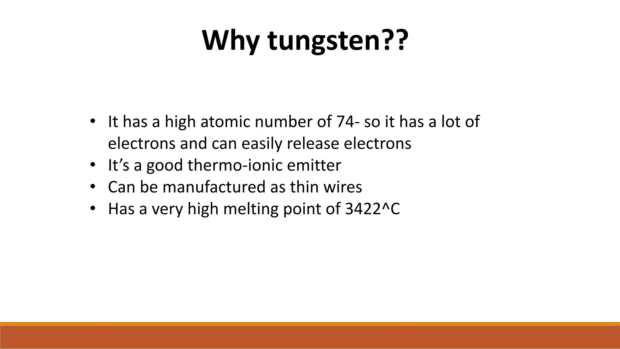 Why tungsten??
• It has a high atomic number of 74- so it has a lot of
electrons and can easily release electrons
• It’s a good thermo-ionic emitter
• Can be manufactured as thin wires
• Has a very high melting point of 3422^C
 