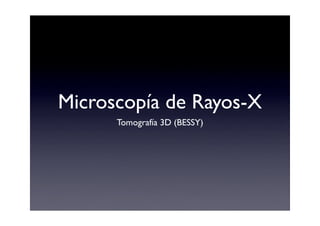Microscopía de Rayos-X
      Tomografía 3D (BESSY)