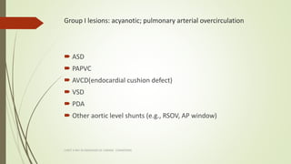 Group I lesions: acyanotic; pulmonary arterial overcirculation
 ASD
 PAPVC
 AVCD(endocardial cushion defect)
 VSD
 PD...