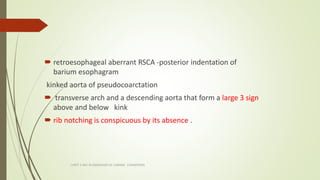  retroesophageal aberrant RSCA -posterior indentation of
barium esophagram
kinked aorta of pseudocoarctation
 transverse...
