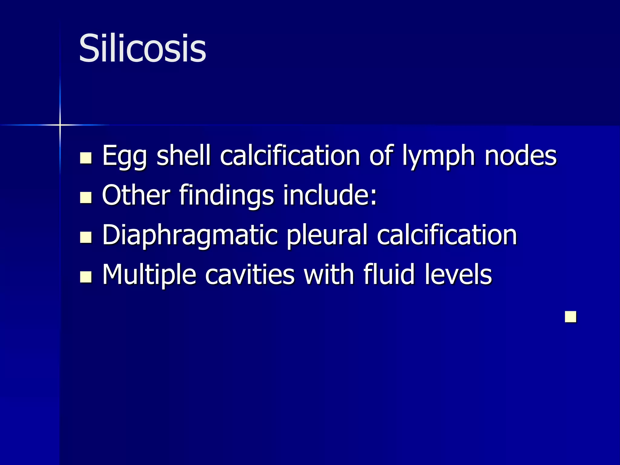 Silicosis 
 Egg shell calcification of lymph nodes 
 Other findings include: 
 Diaphragmatic pleural calcification 
 Multiple cavities with fluid levels 
 
 