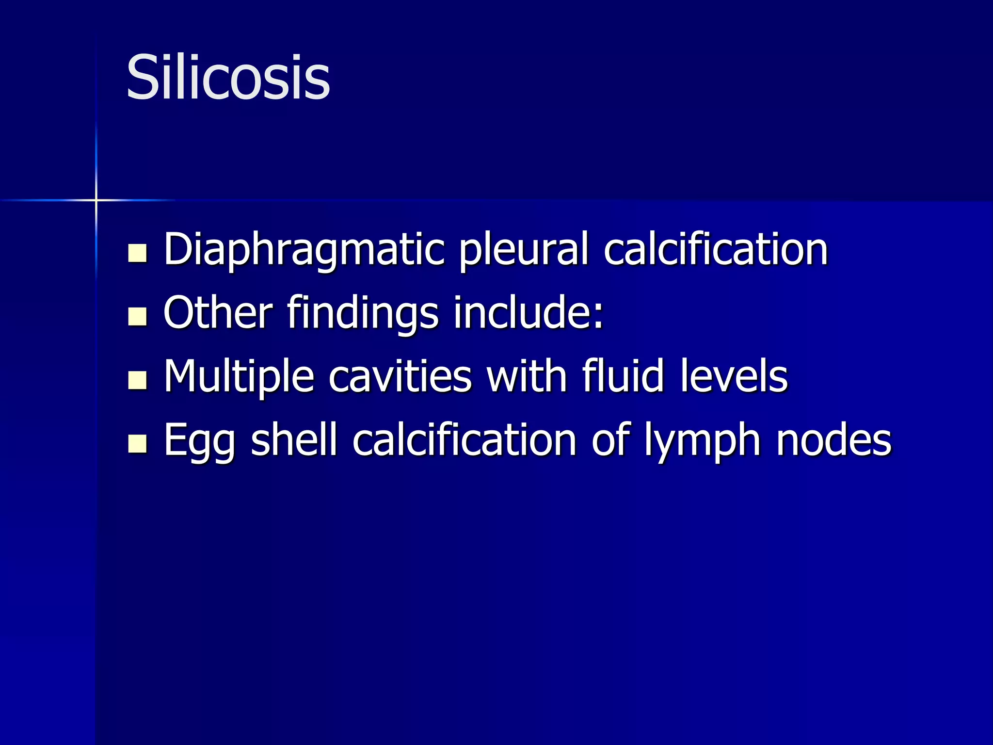Silicosis 
 Diaphragmatic pleural calcification 
 Other findings include: 
 Multiple cavities with fluid levels 
 Egg shell calcification of lymph nodes 
 