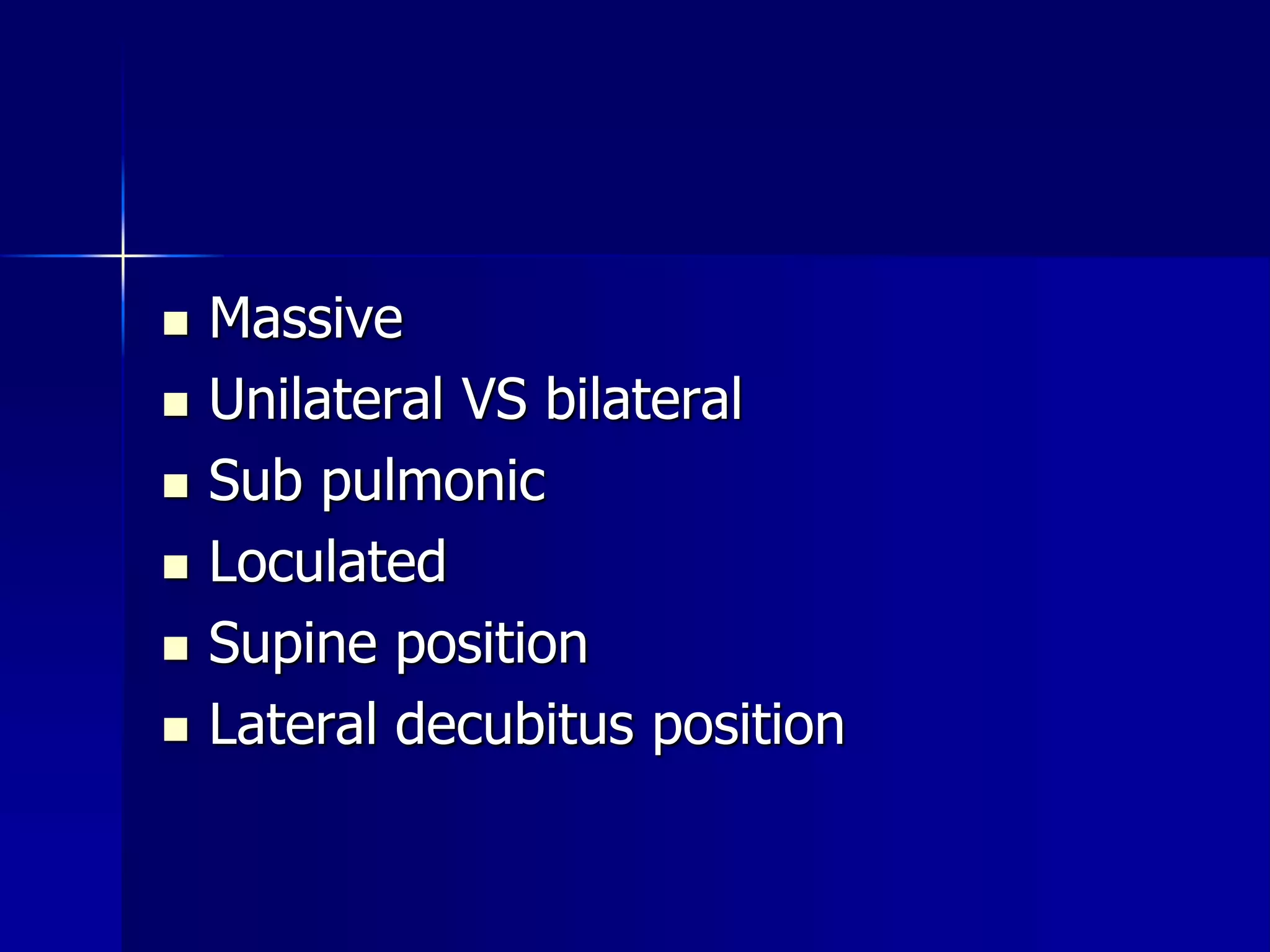  Massive 
 Unilateral VS bilateral 
 Sub pulmonic 
 Loculated 
 Supine position 
 Lateral decubitus position 
 