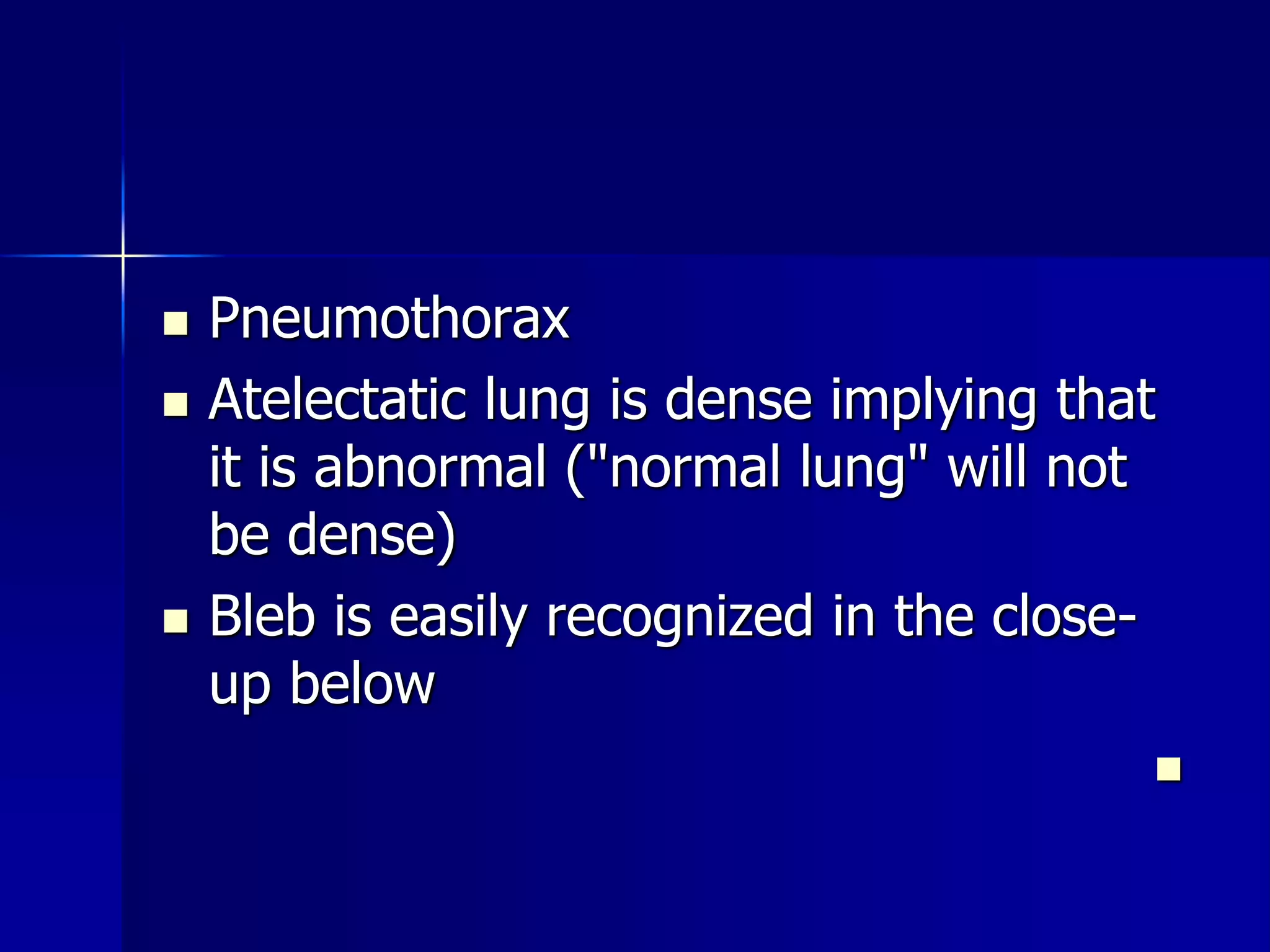  Pneumothorax 
 Atelectatic lung is dense implying that 
it is abnormal ("normal lung" will not 
be dense) 
 Bleb is easily recognized in the close-up 
below 
 
 