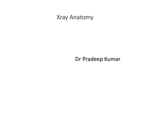Xray Anatomy
Dr Pradeep Kumar
 