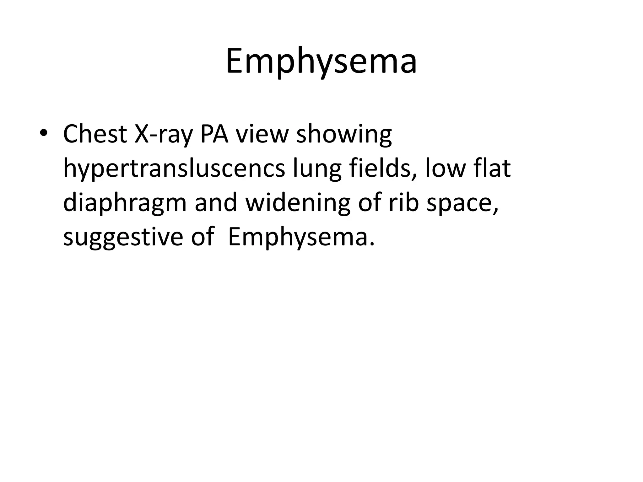 Emphysema
• Chest X-ray PA view showing
hypertransluscencs lung fields, low flat
diaphragm and widening of rib space,
suggestive of Emphysema.
 