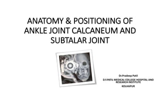 ANATOMY & POSITIONING OF
ANKLE JOINT CALCANEUM AND
SUBTALAR JOINT
Dr.Pradeep Patil
D.Y.PATIL MEDICAL COLLEGE HOSPITAL AND
RESEARCH INSTITUTE
KOLHAPUR
 