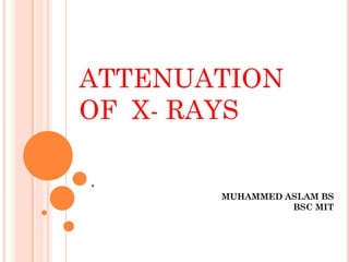 .
ATTENUATION
OF X- RAYS
MUHAMMED ASLAM BS
BSC MIT
 