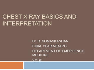 CHEST X RAY BASICS AND
INTERPRETATION
Dr. R. SOMASKANDAN
FINAL YEAR MEM PG
DEPARTMENT OF EMERGENCY
MEDICINE
VMCH
 
