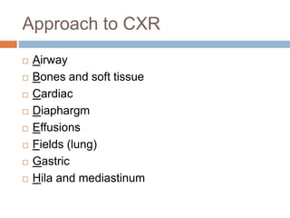 Approach to CXR
 Airway
 Bones and soft tissue
 Cardiac
 Diaphargm
 Effusions
 Fields (lung)
 Gastric
 Hila and mediastinum
 