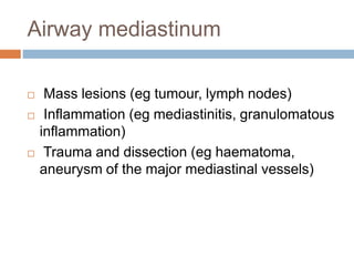 Airway mediastinum
 Mass lesions (eg tumour, lymph nodes)
 Inflammation (eg mediastinitis, granulomatous
inflammation)
 Trauma and dissection (eg haematoma,
aneurysm of the major mediastinal vessels)
 