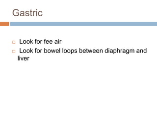 Gastric
 Look for fee air
 Look for bowel loops between diaphragm and
liver
 