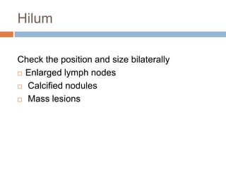 Hilum
Check the position and size bilaterally
 Enlarged lymph nodes
 Calcified nodules
 Mass lesions
 