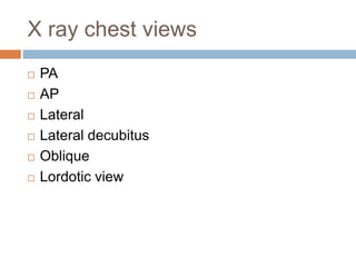 X ray chest views
 PA
 AP
 Lateral
 Lateral decubitus
 Oblique
 Lordotic view
 