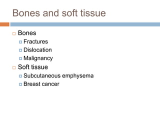 Bones and soft tissue
 Bones
 Fractures
 Dislocation
 Malignancy
 Soft tissue
 Subcutaneous emphysema
 Breast cancer
 