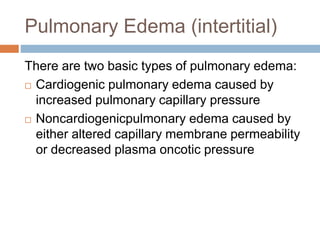 Pulmonary Edema (intertitial)
There are two basic types of pulmonary edema:
 Cardiogenic pulmonary edema caused by
increased pulmonary capillary pressure
 Noncardiogenicpulmonary edema caused by
either altered capillary membrane permeability
or decreased plasma oncotic pressure
 