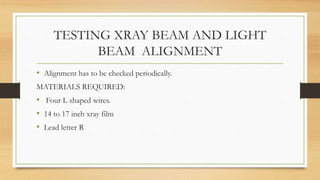 TESTING XRAY BEAM AND LIGHT
BEAM ALIGNMENT
• Alignment has to be checked periodically.
MATERIALS REQUIRED:
• Four L shaped wires.
• 14 to 17 inch xray film
• Lead letter R
 