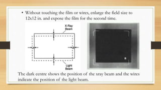 • Without touching the film or wires, enlarge the field size to
12x12 in. and expose the film for the second time.
The dark centre shows the position of the xray beam and the wires
indicate the position of the light beam.
 