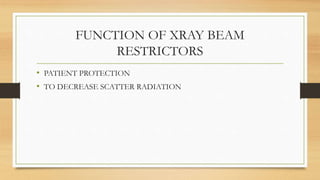 FUNCTION OF XRAY BEAM
RESTRICTORS
• PATIENT PROTECTION
• TO DECREASE SCATTER RADIATION
 