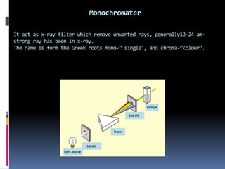 Monochromater
It act as x-ray filter which remove unwanted rays, generally12-24 am-
strong ray has been in x-ray.
The name is form the Greek roots mono-” single", and chroma-”colour”.
 
