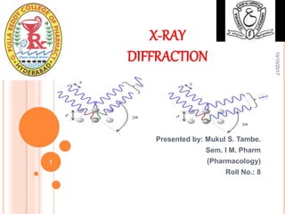 X-RAY
DIFFRACTION
Presented by: Mukul S. Tambe.
Sem. I M. Pharm
(Pharmacology)
Roll No.: 8
10/10/2017
1
 