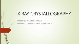 X RAY CRYSTALLOGRAPHY
PRESENTED BY: AYESHA KABEER
UNIVERSITY OF GUJRAT SIALKOT SUBCAMPUS
 